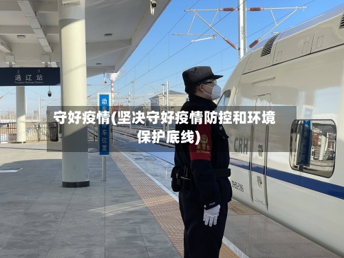守好疫情(坚决守好疫情防控和环境保护底线)-第2张图片