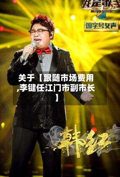 关于【跟随市场费用
,李键任江门市副市长】-第3张图片