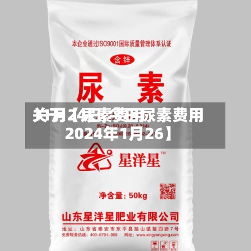 关于【尿素费用11月24日,今日尿素费用2024年1月26】