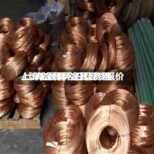 上海金属网今日猛费用/上海金属网金属现货报价