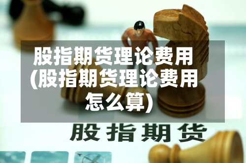 股指期货理论费用(股指期货理论费用怎么算)