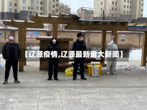 【辽源疫情,辽源最新重大新闻】-第2张图片