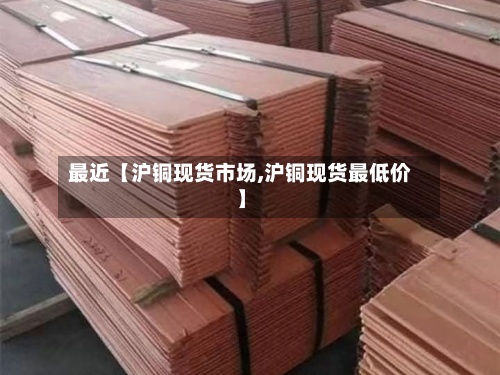 最近【沪铜现货市场,沪铜现货最低价】-第2张图片