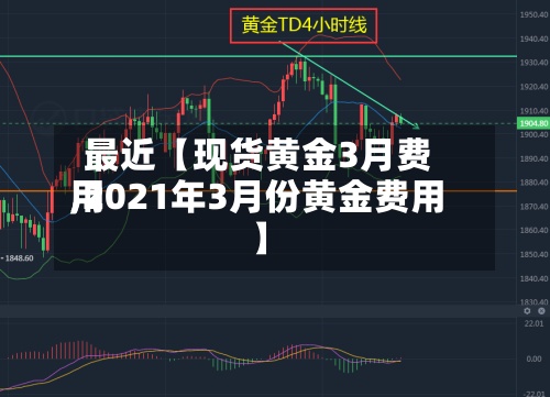 最近【现货黄金3月费用
,2021年3月份黄金费用
】-第2张图片