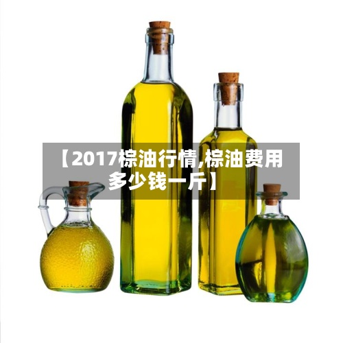 【2017棕油行情,棕油费用多少钱一斤】