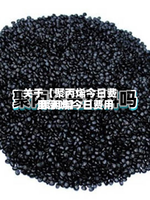 关于【聚丙烯今日费用
,聚丙烯今日费用
上涨吗】-第2张图片