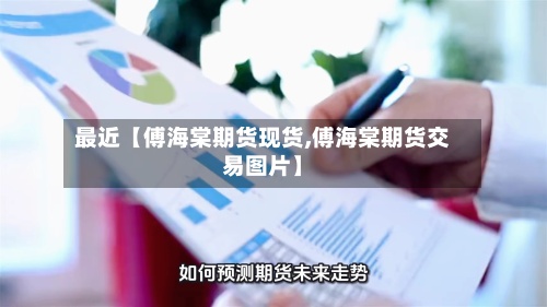 最近【傅海棠期货现货,傅海棠期货交易图片】