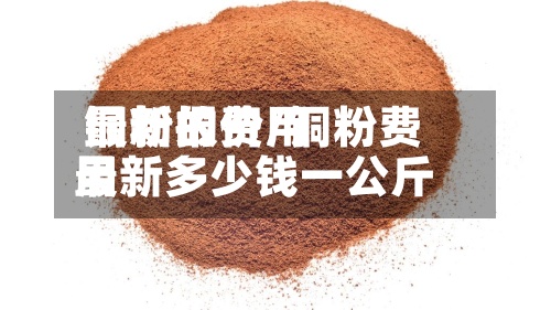 铜粉的费用最新报价/铜粉费用最新多少钱一公斤
