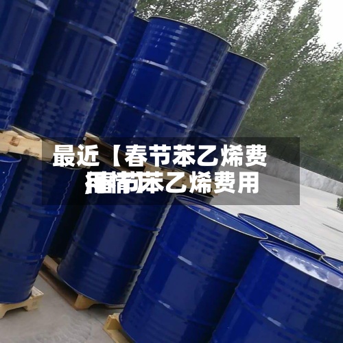 最近【春节苯乙烯费用
,春节苯乙烯费用
行情】-第3张图片
