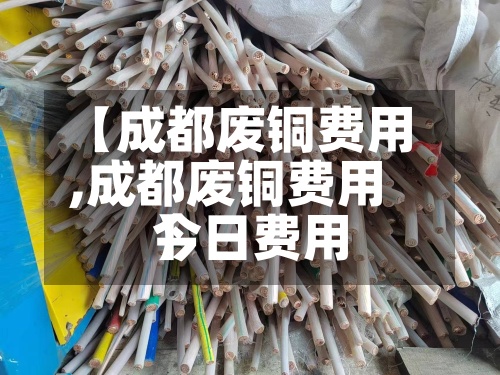 【成都废铜费用,成都废铜费用今日费用】
