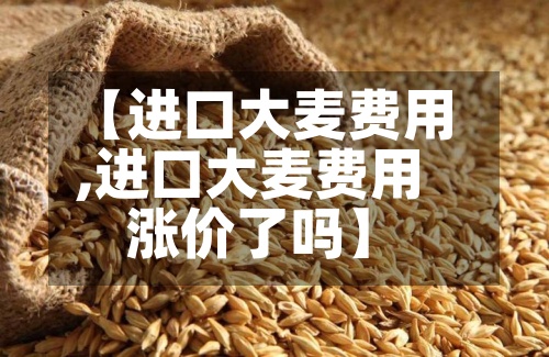 【进口大麦费用
,进口大麦费用
涨价了吗】-第3张图片