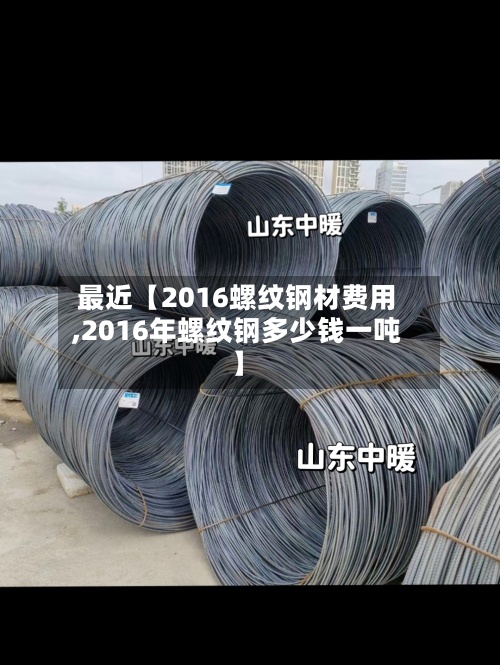 最近【2016螺纹钢材费用
,2016年螺纹钢多少钱一吨】-第2张图片