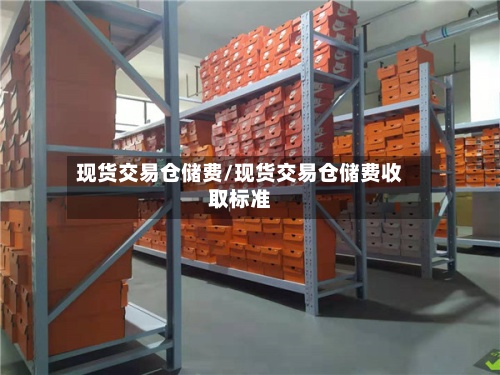现货交易仓储费/现货交易仓储费收取标准-第2张图片