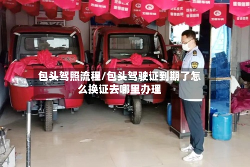 包头驾照流程/包头驾驶证到期了怎么换证去哪里办理