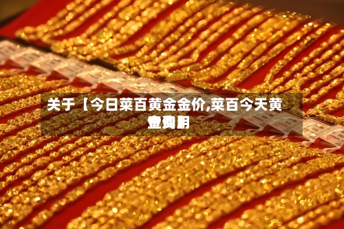 关于【今日菜百黄金金价,菜百今天黄金费用查询】