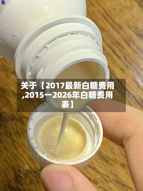 关于【2017最新白糖费用,2015一2026年白糖费用表】