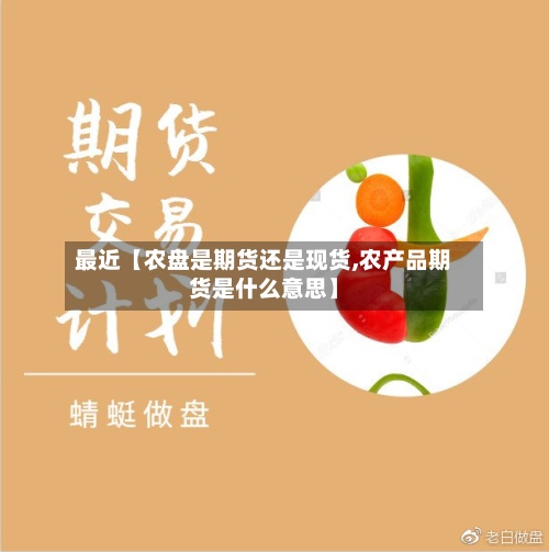 最近【农盘是期货还是现货,农产品期货是什么意思】-第2张图片