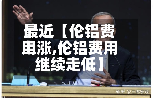 最近【伦铝费用
上涨,伦铝费用
继续走低】-第3张图片