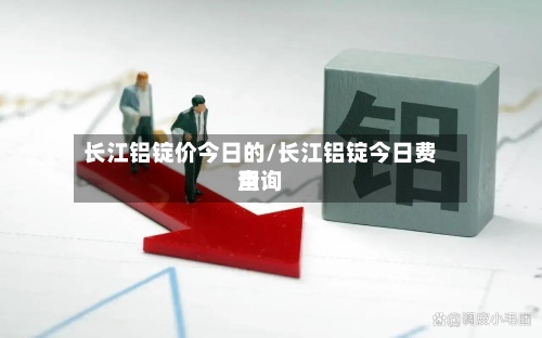 长江铝锭价今日的/长江铝锭今日费用
查询-第2张图片
