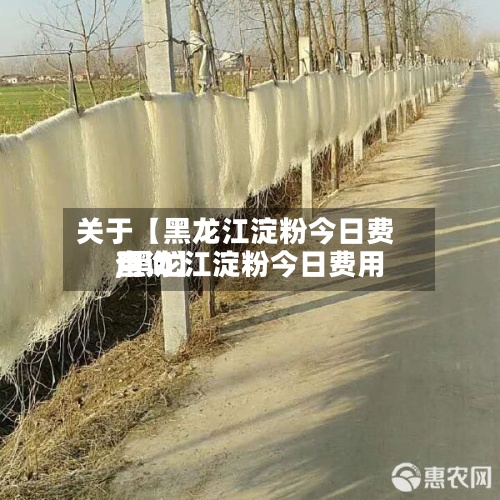 关于【黑龙江淀粉今日费用
,黑龙江淀粉今日费用
查询】-第2张图片