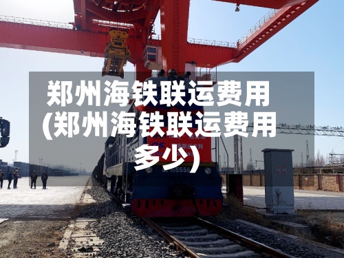 郑州海铁联运费用
(郑州海铁联运费用
多少)-第3张图片