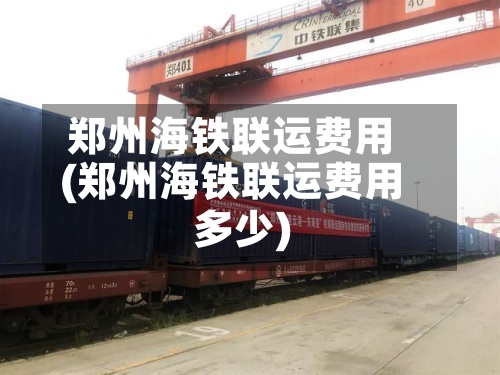 郑州海铁联运费用
(郑州海铁联运费用
多少)-第2张图片