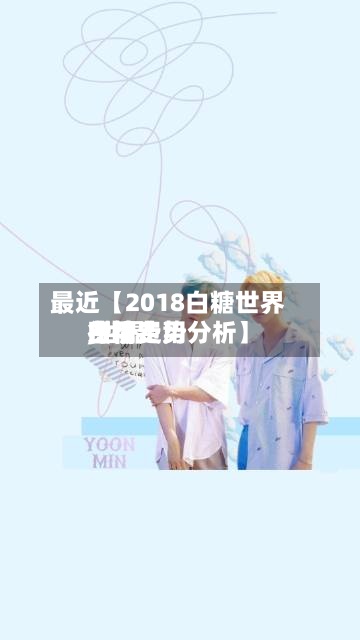 最近【2018白糖世界
费用
,世界
白糖费用
行情走势分析】-第2张图片