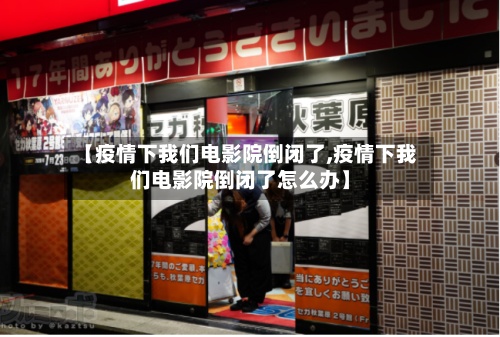 【疫情下我们电影院倒闭了,疫情下我们电影院倒闭了怎么办】