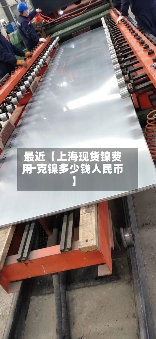 最近【上海现货镍费用,一克镍多少钱人民币】