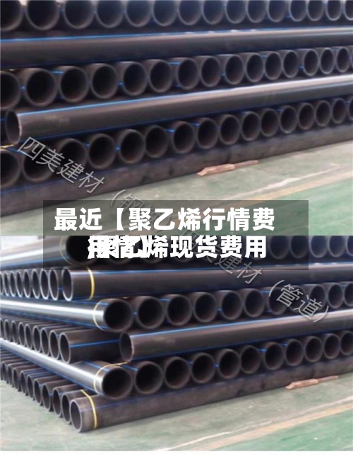 最近【聚乙烯行情费用,聚乙烯现货费用行情】