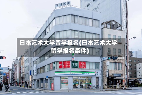 日本艺术大学留学报名(日本艺术大学留学报名条件)