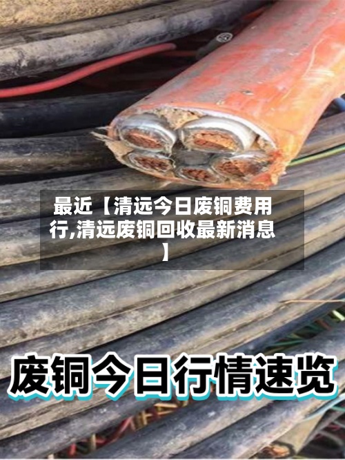 最近【清远今日废铜费用
行,清远废铜回收最新消息】-第2张图片
