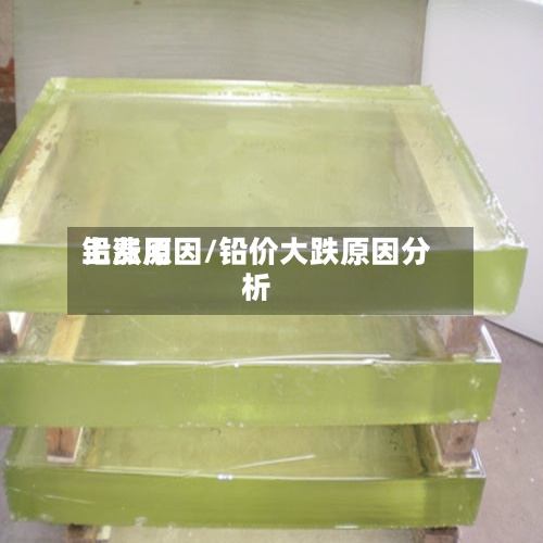 铅费用
上涨原因/铅价大跌原因分析-第2张图片