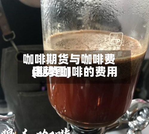 咖啡期货与咖啡费用(期货咖啡的费用走势图)