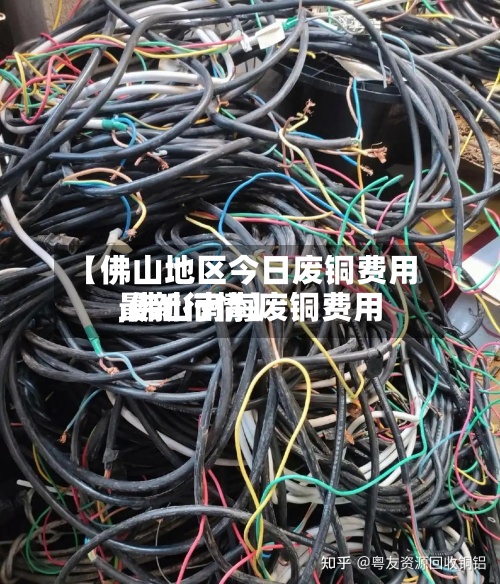 【佛山地区今日废铜费用,佛山南海废铜费用最新行情】
