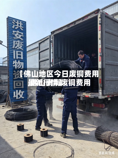 【佛山地区今日废铜费用
,佛山南海废铜费用
最新行情】-第2张图片