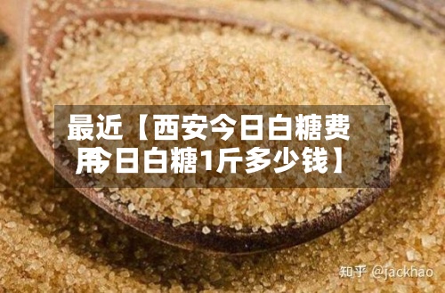 最近【西安今日白糖费用,今日白糖1斤多少钱】