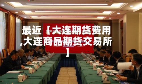 最近【大连期货费用
,大连商品期货交易所】-第2张图片