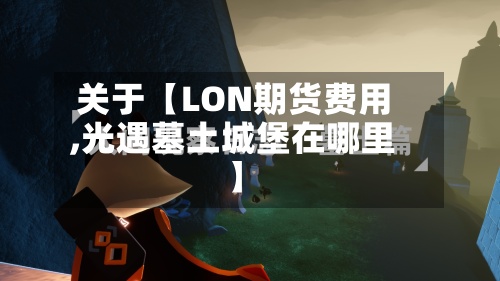 关于【LON期货费用,光遇墓土城堡在哪里】
