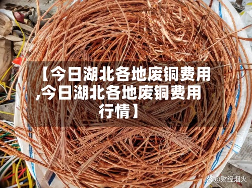 【今日湖北各地废铜费用,今日湖北各地废铜费用行情】-第2张图片