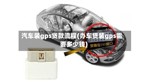 汽车装gps贷款流程(办车贷装gps需要多少钱)