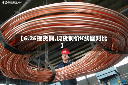 【6.26现货铜,现货铜价K线图对比】-第2张图片