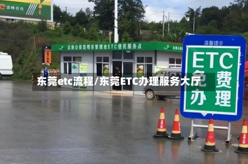 东莞etc流程/东莞ETC办理服务大厅-第3张图片
