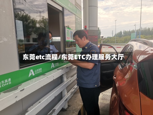 东莞etc流程/东莞ETC办理服务大厅-第2张图片