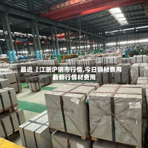 最近【江浙沪钢市行情,今日钢材费用最新行情材费用】