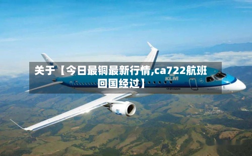 关于【今日最铜最新行情,ca722航班回国经过】-第3张图片