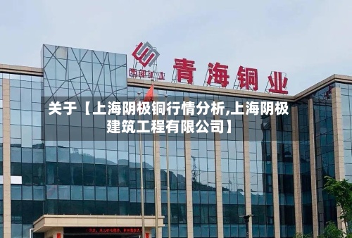 关于【上海阴极铜行情分析,上海阴极建筑工程有限公司】