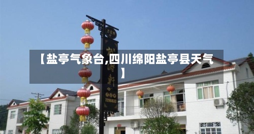 【盐亭气象台,四川绵阳盐亭县天气】-第3张图片