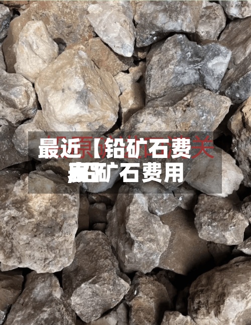 最近【铅矿石费用,铅矿石费用表】-第2张图片