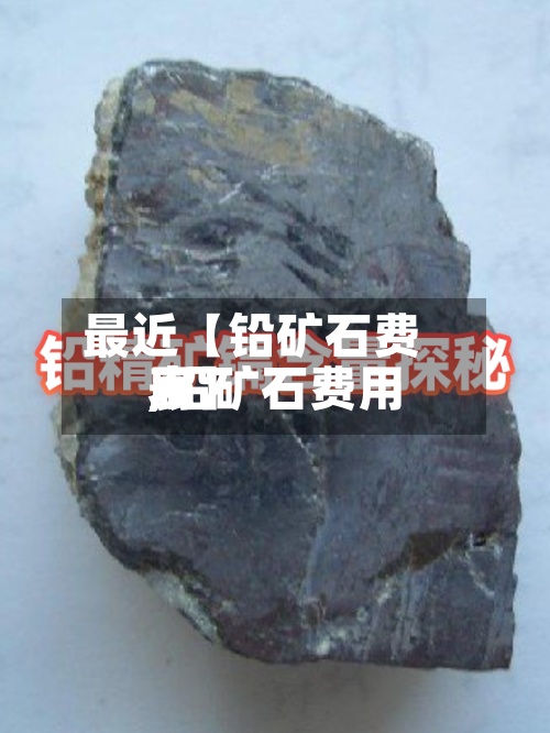 最近【铅矿石费用,铅矿石费用表】-第3张图片